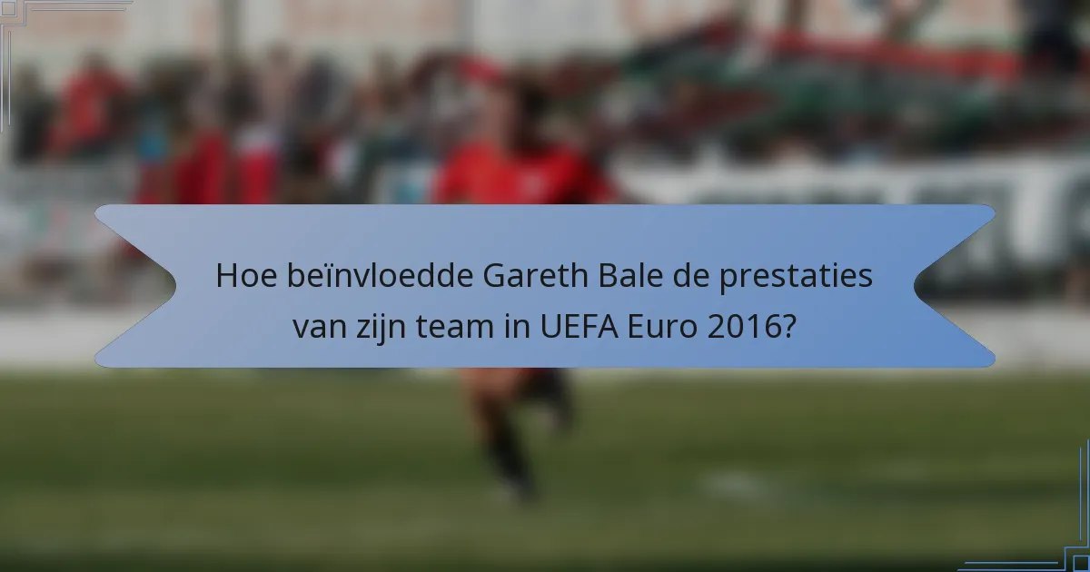Hoe beïnvloedde Gareth Bale de prestaties van zijn team in UEFA Euro 2016?
