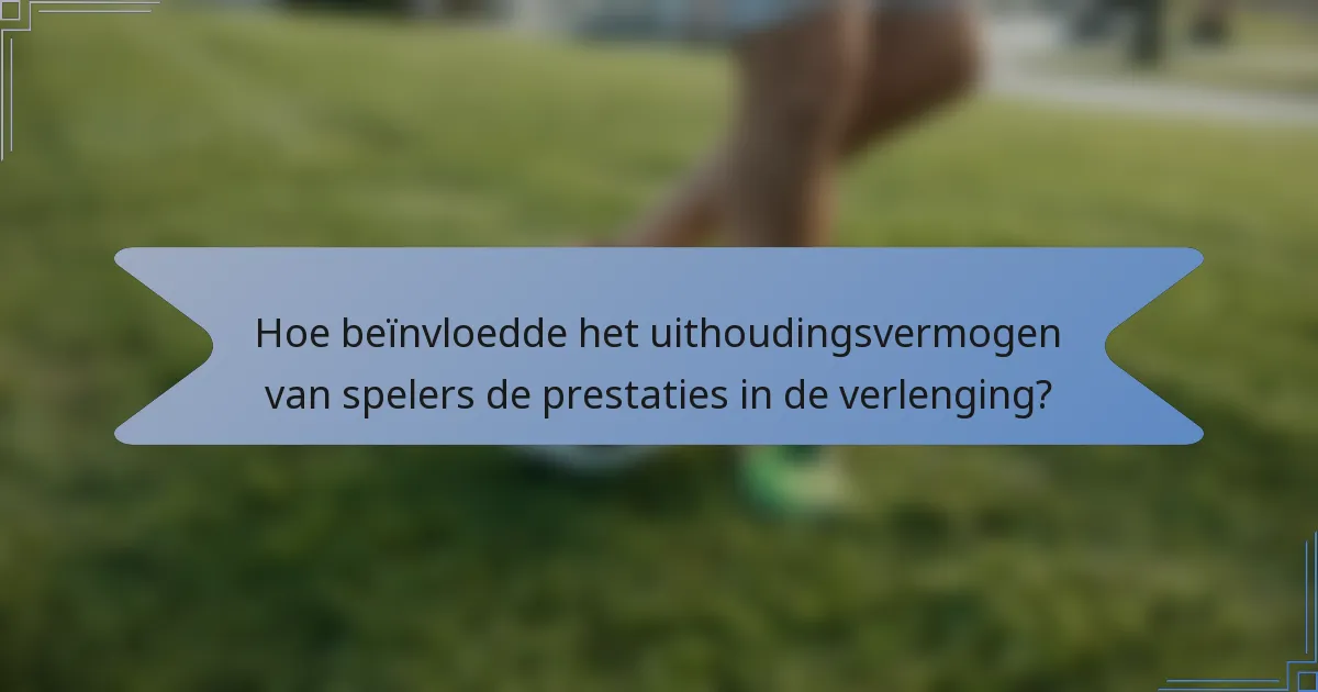 Hoe beïnvloedde het uithoudingsvermogen van spelers de prestaties in de verlenging?