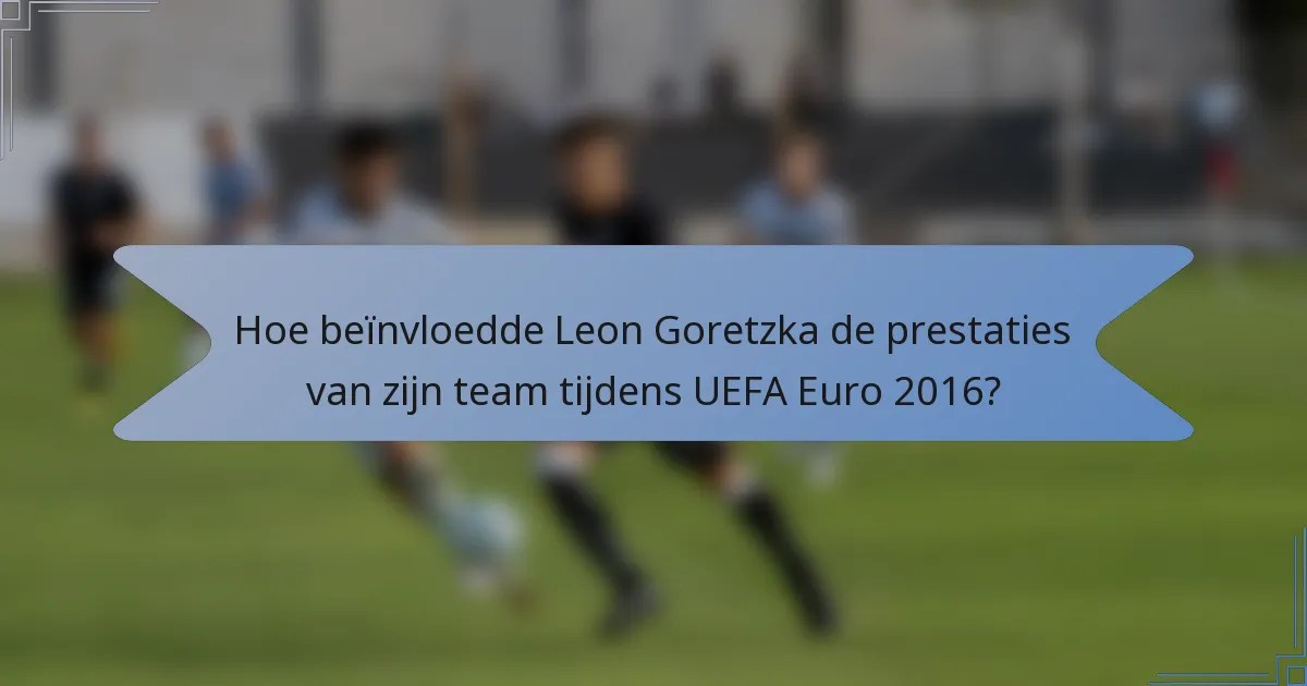 Hoe beïnvloedde Leon Goretzka de prestaties van zijn team tijdens UEFA Euro 2016?