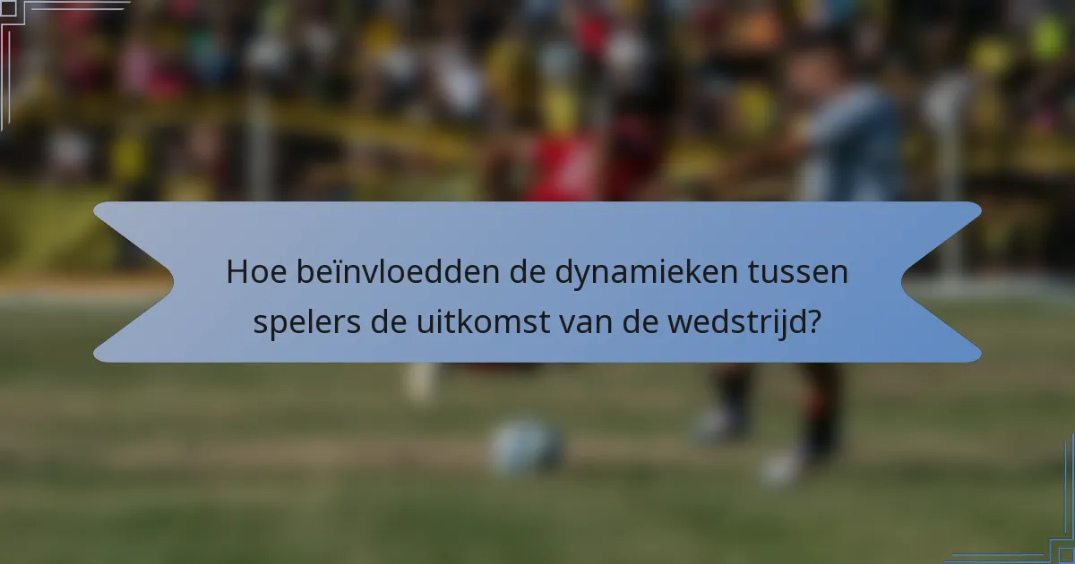 Hoe beïnvloedden de dynamieken tussen spelers de uitkomst van de wedstrijd?