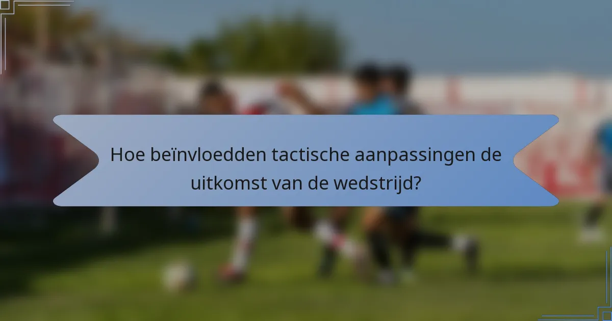 Hoe beïnvloedden tactische aanpassingen de uitkomst van de wedstrijd?