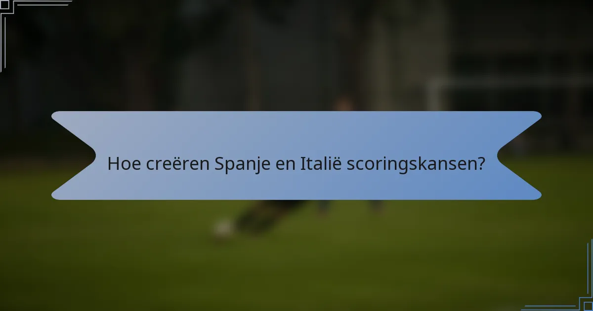 Hoe creëren Spanje en Italië scoringskansen?