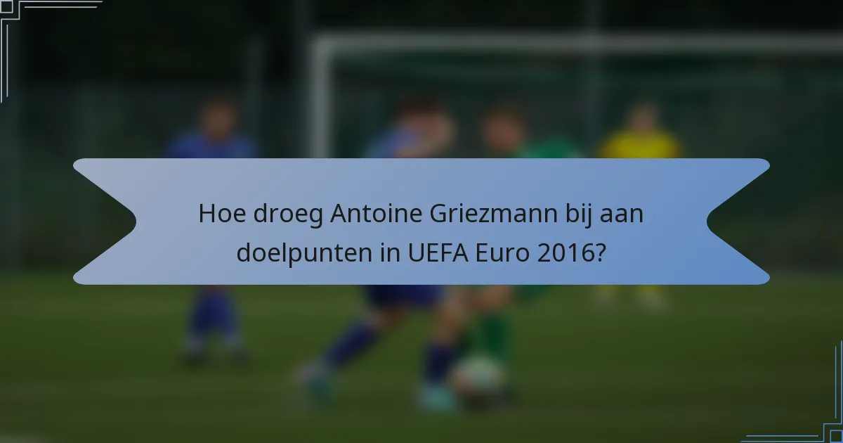 Hoe droeg Antoine Griezmann bij aan doelpunten in UEFA Euro 2016?