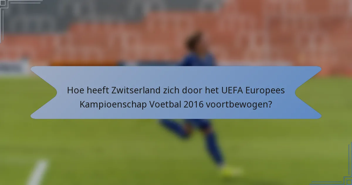 Hoe heeft Zwitserland zich door het UEFA Europees Kampioenschap Voetbal 2016 voortbewogen?