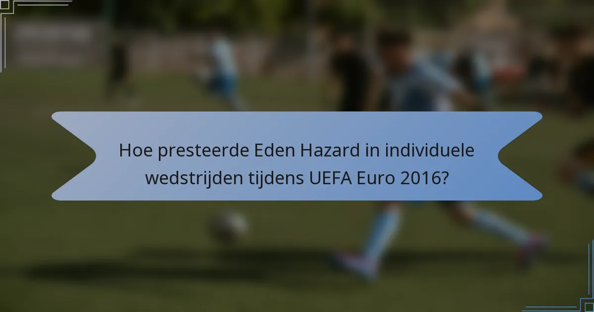 Hoe presteerde Eden Hazard in individuele wedstrijden tijdens UEFA Euro 2016?
