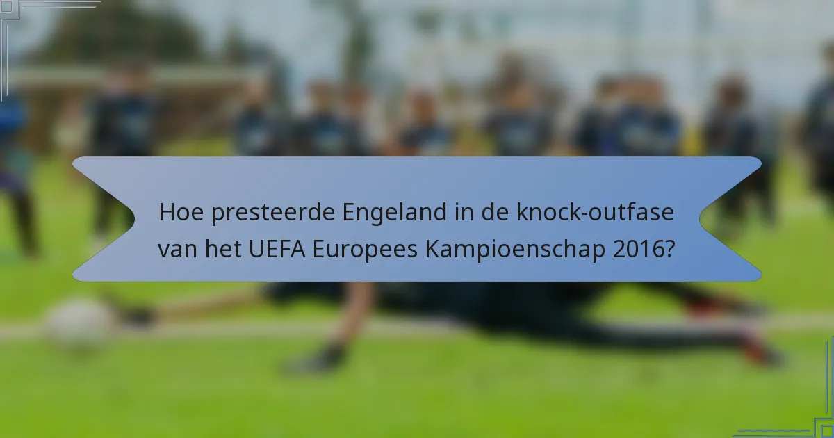 Hoe presteerde Engeland in de knock-outfase van het UEFA Europees Kampioenschap 2016?
