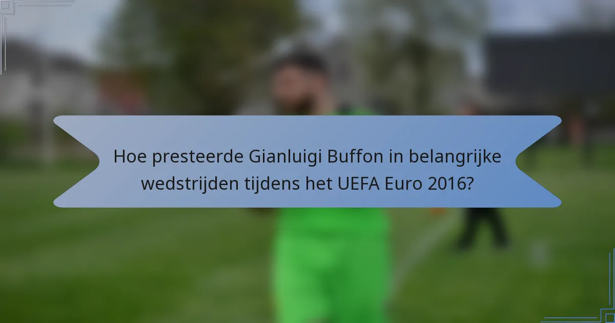 Hoe presteerde Gianluigi Buffon in belangrijke wedstrijden tijdens het UEFA Euro 2016?