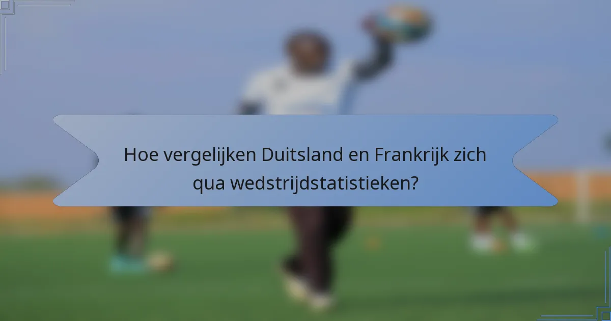 Hoe vergelijken Duitsland en Frankrijk zich qua wedstrijdstatistieken?