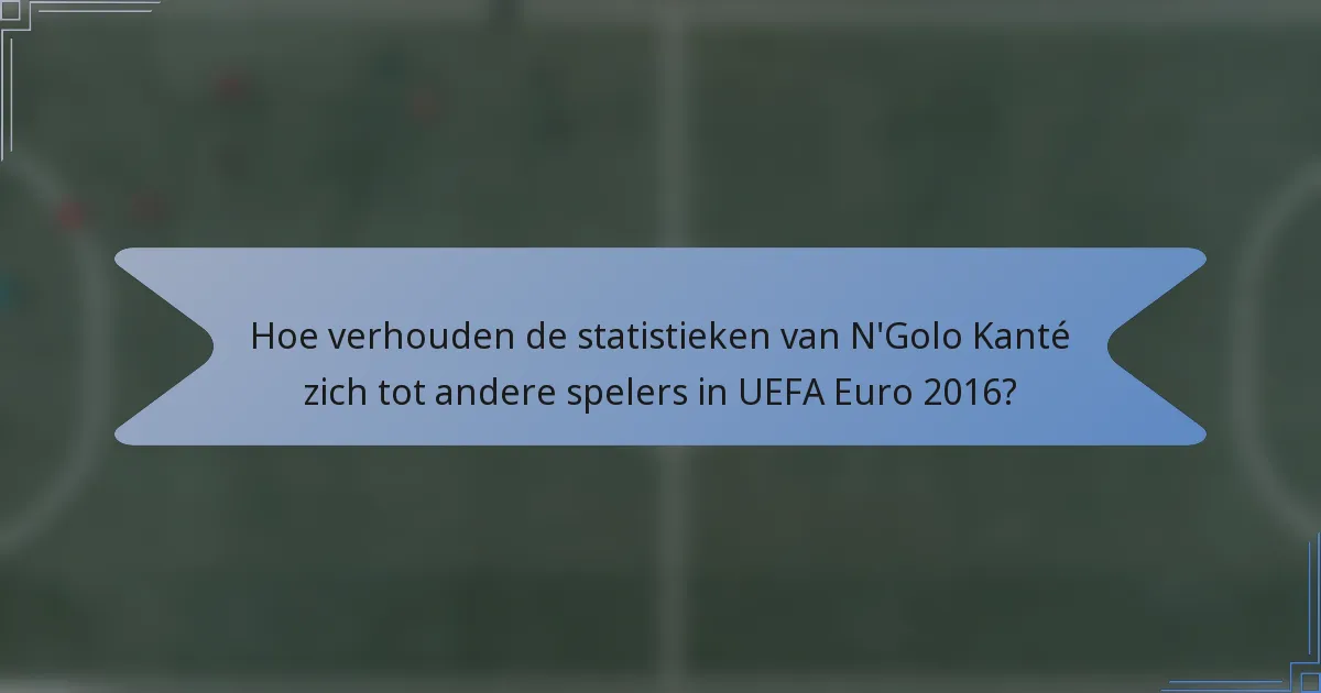Hoe verhouden de statistieken van N'Golo Kanté zich tot andere spelers in UEFA Euro 2016?