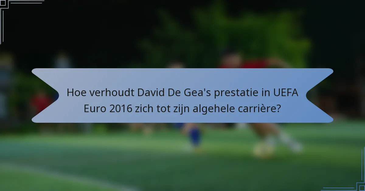 Hoe verhoudt David De Gea's prestatie in UEFA Euro 2016 zich tot zijn algehele carrière?