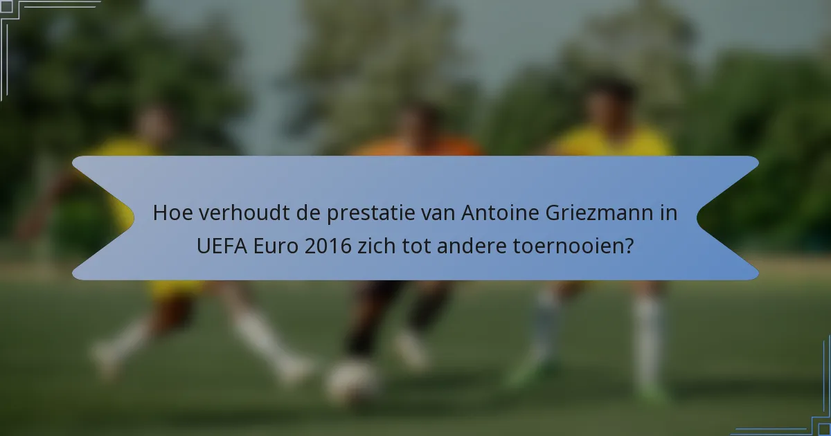 Hoe verhoudt de prestatie van Antoine Griezmann in UEFA Euro 2016 zich tot andere toernooien?