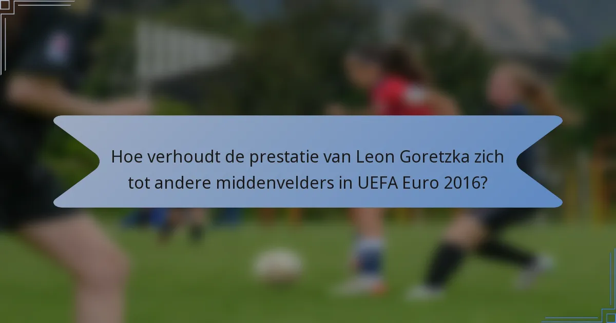 Hoe verhoudt de prestatie van Leon Goretzka zich tot andere middenvelders in UEFA Euro 2016?