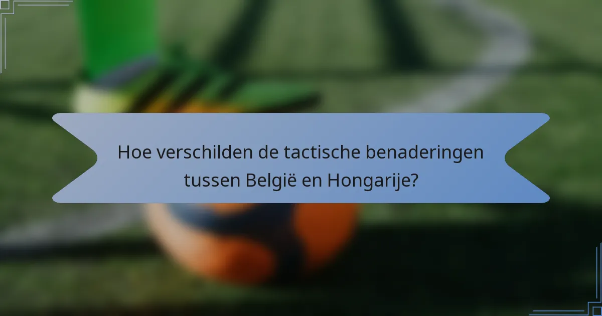 Hoe verschilden de tactische benaderingen tussen België en Hongarije?