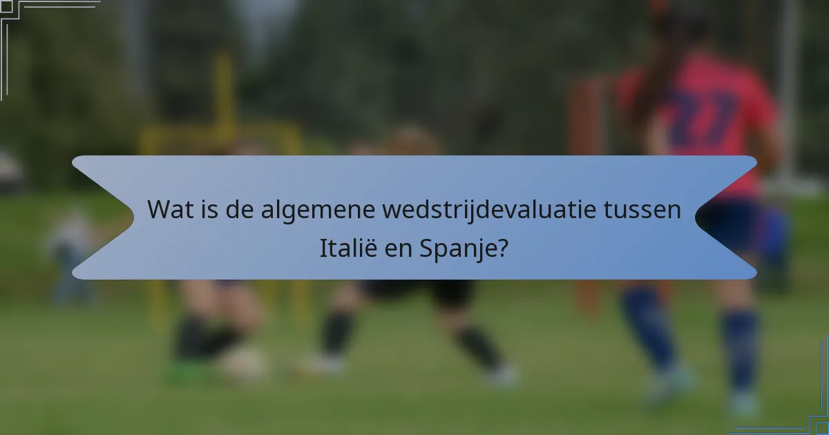 Wat is de algemene wedstrijdevaluatie tussen Italië en Spanje?