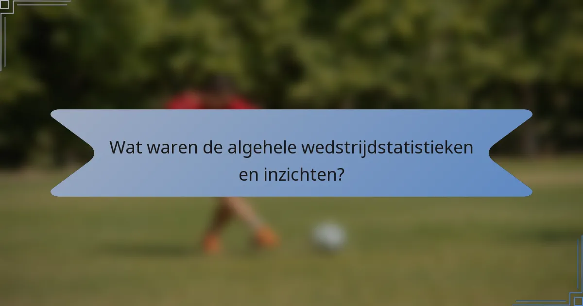 Wat waren de algehele wedstrijdstatistieken en inzichten?