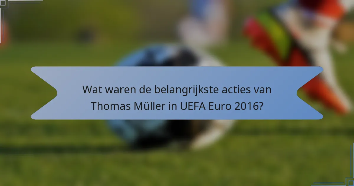 Wat waren de belangrijkste acties van Thomas Müller in UEFA Euro 2016?