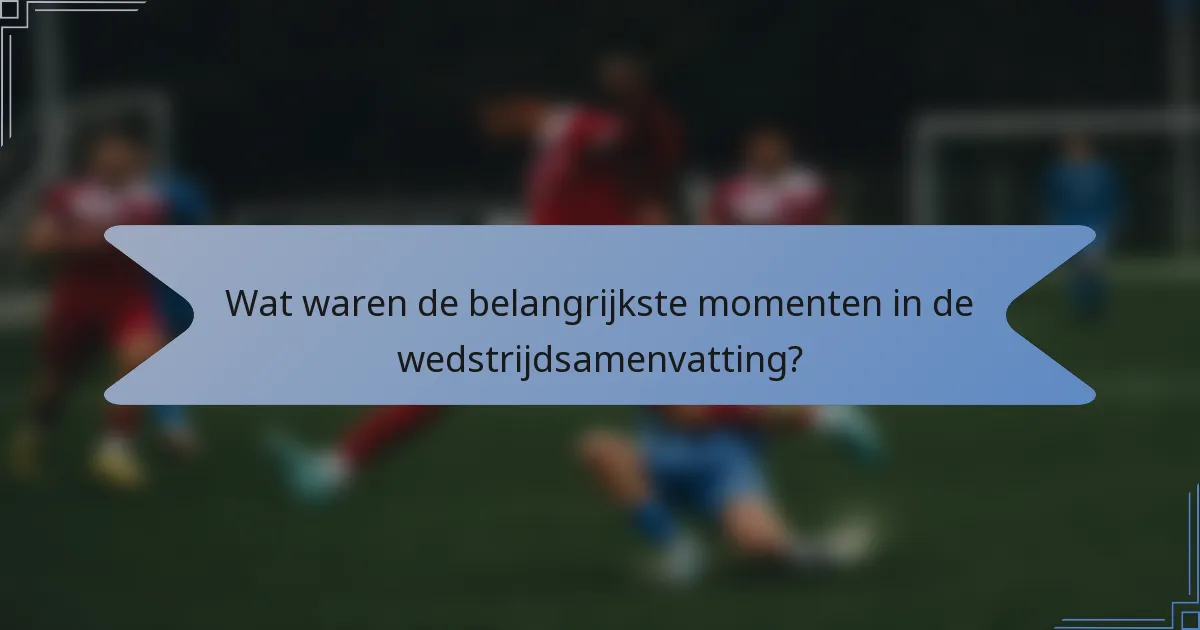 Wat waren de belangrijkste momenten in de wedstrijdsamenvatting?