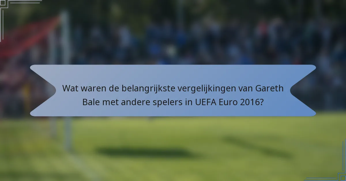 Wat waren de belangrijkste vergelijkingen van Gareth Bale met andere spelers in UEFA Euro 2016?