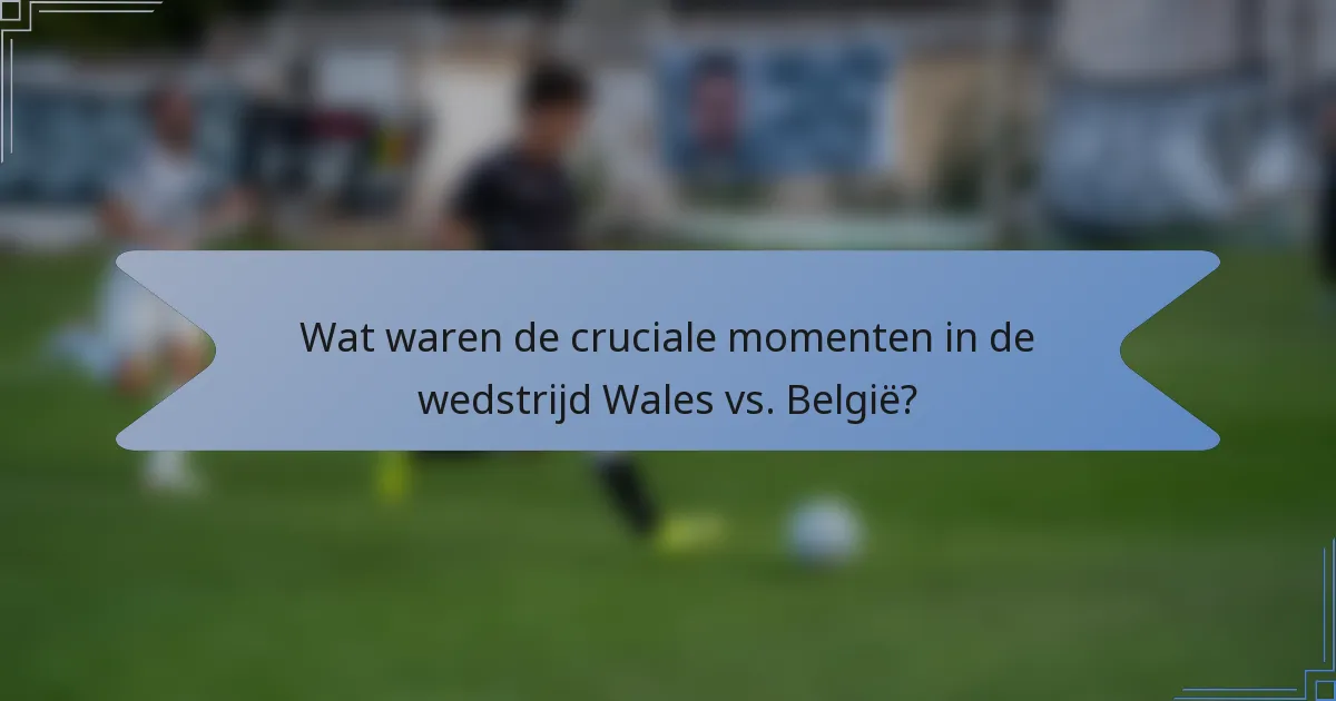 Wat waren de cruciale momenten in de wedstrijd Wales vs. België?
