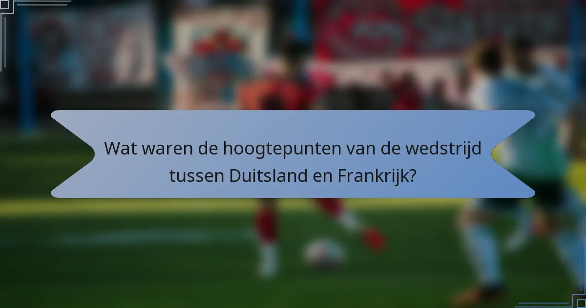 Wat waren de hoogtepunten van de wedstrijd tussen Duitsland en Frankrijk?