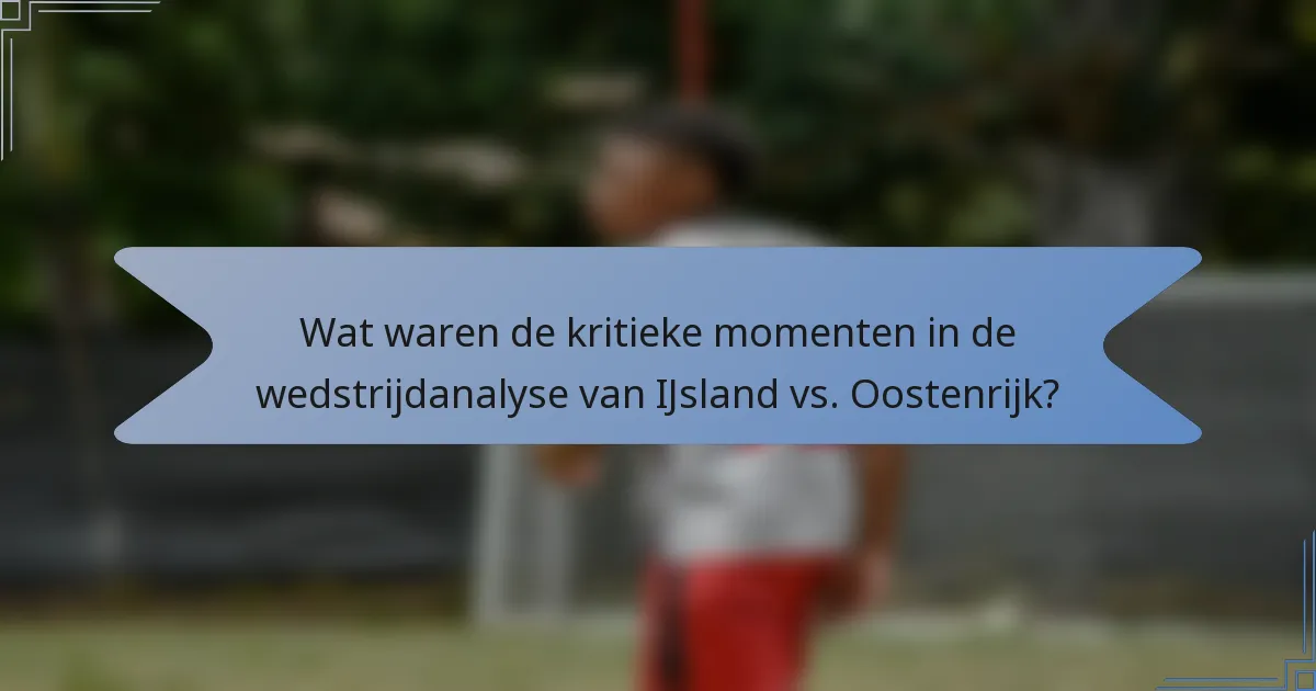 Wat waren de kritieke momenten in de wedstrijdanalyse van IJsland vs. Oostenrijk?
