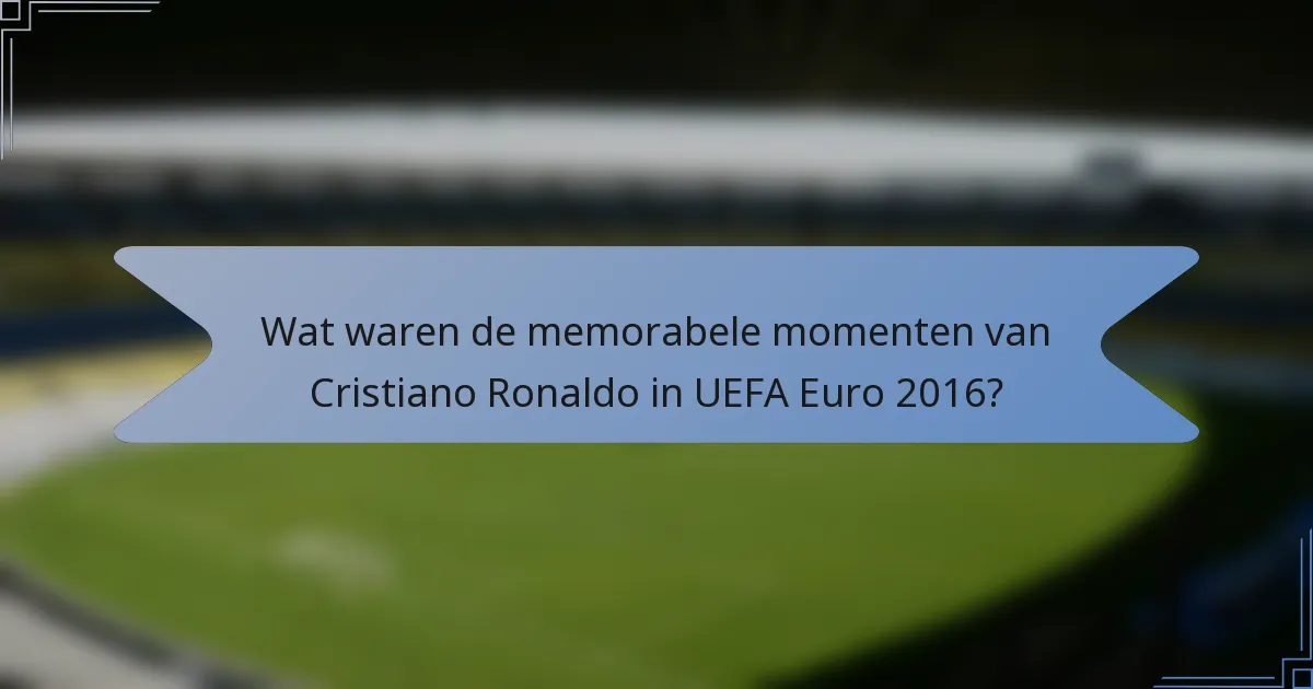 Wat waren de memorabele momenten van Cristiano Ronaldo in UEFA Euro 2016?
