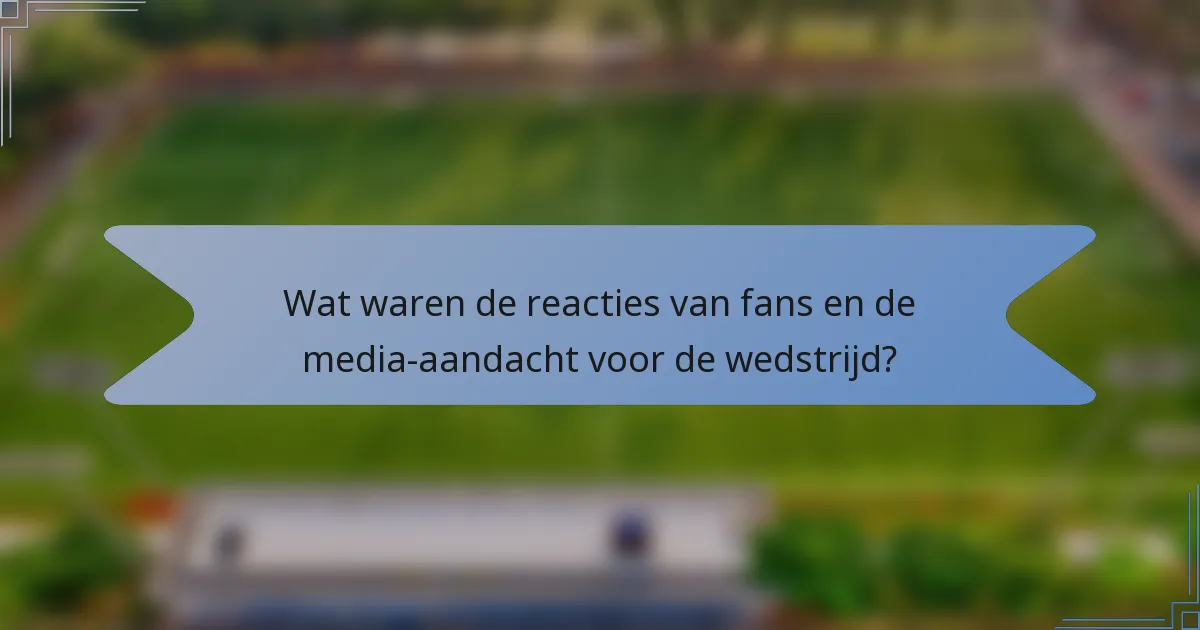Wat waren de reacties van fans en de media-aandacht voor de wedstrijd?