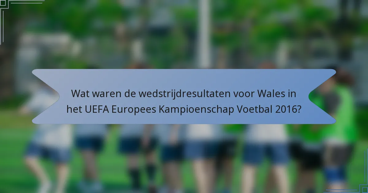 Wat waren de wedstrijdresultaten voor Wales in het UEFA Europees Kampioenschap Voetbal 2016?