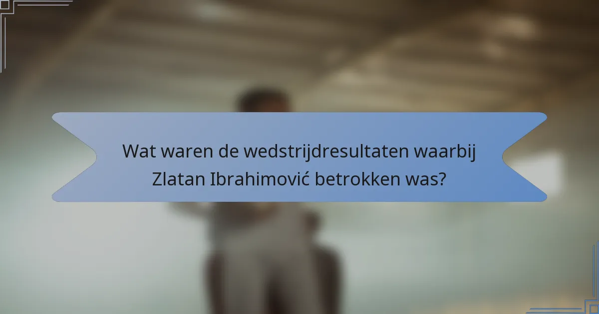 Wat waren de wedstrijdresultaten waarbij Zlatan Ibrahimović betrokken was?