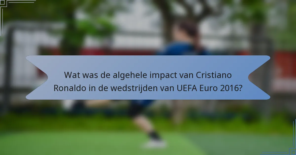 Wat was de algehele impact van Cristiano Ronaldo in de wedstrijden van UEFA Euro 2016?
