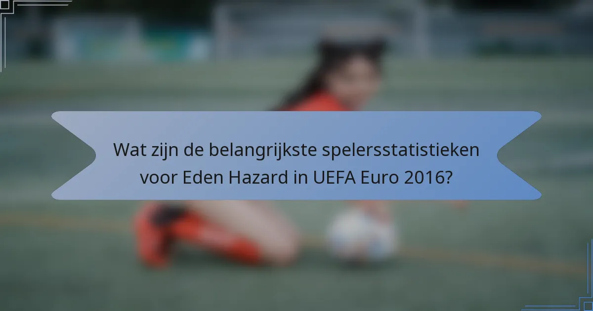 Wat zijn de belangrijkste spelersstatistieken voor Eden Hazard in UEFA Euro 2016?