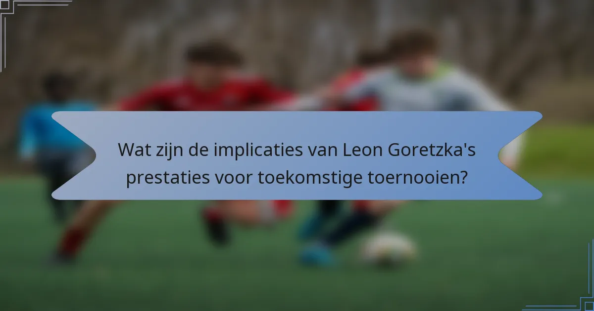 Wat zijn de implicaties van Leon Goretzka's prestaties voor toekomstige toernooien?
