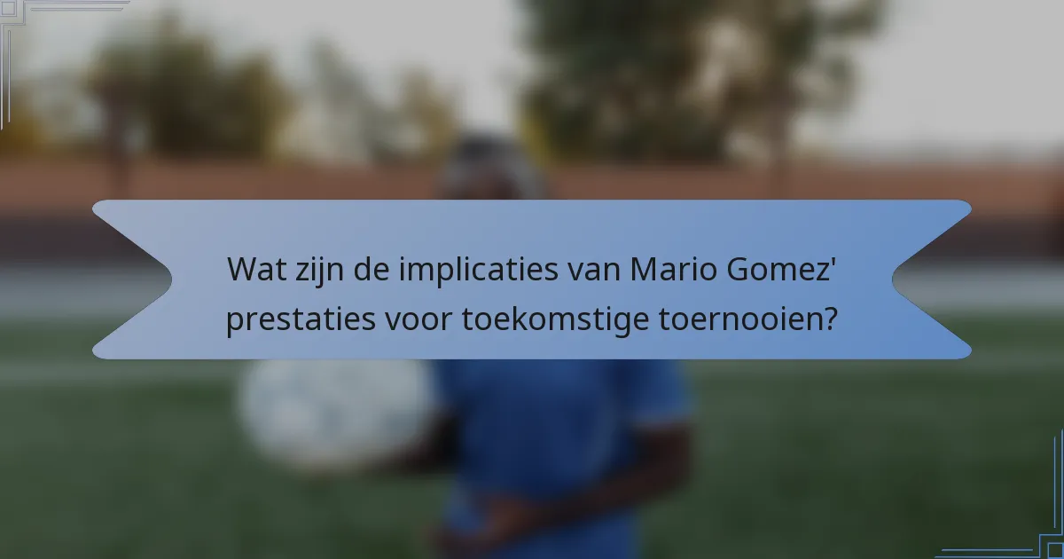 Wat zijn de implicaties van Mario Gomez' prestaties voor toekomstige toernooien?