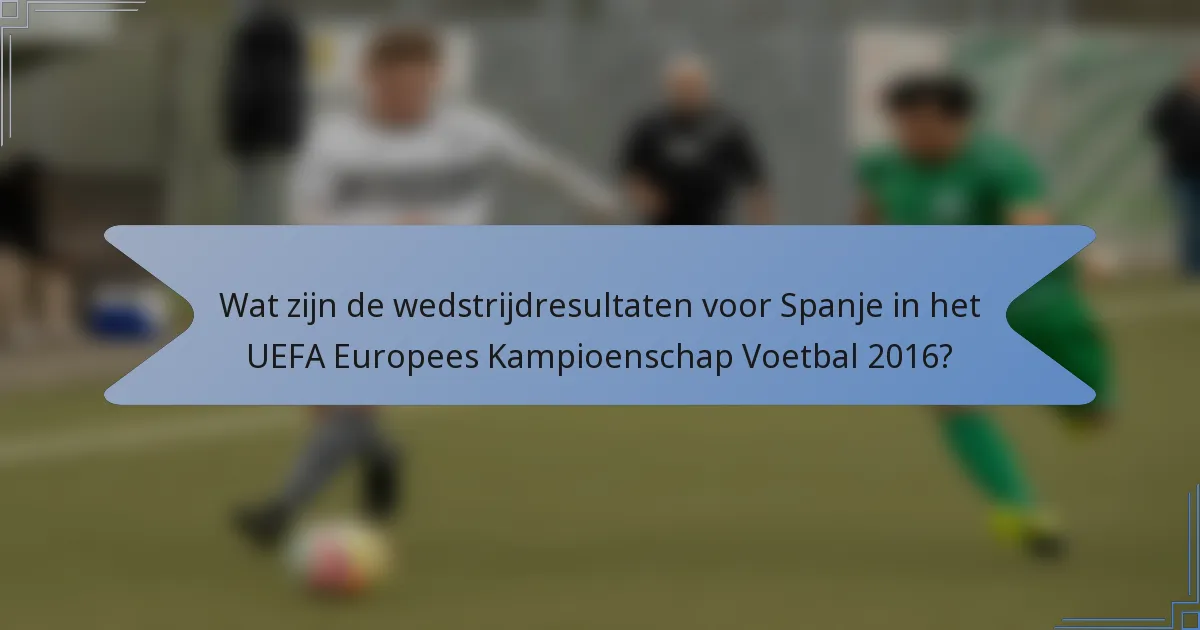 Wat zijn de wedstrijdresultaten voor Spanje in het UEFA Europees Kampioenschap Voetbal 2016?
