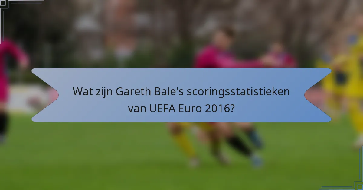 Wat zijn Gareth Bale's scoringsstatistieken van UEFA Euro 2016?