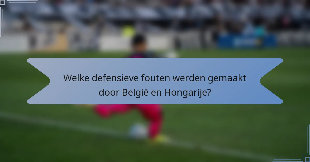 Welke defensieve fouten werden gemaakt door België en Hongarije?