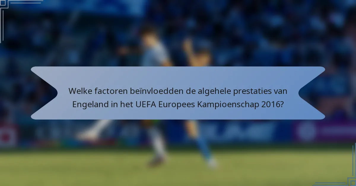 Welke factoren beïnvloedden de algehele prestaties van Engeland in het UEFA Europees Kampioenschap 2016?