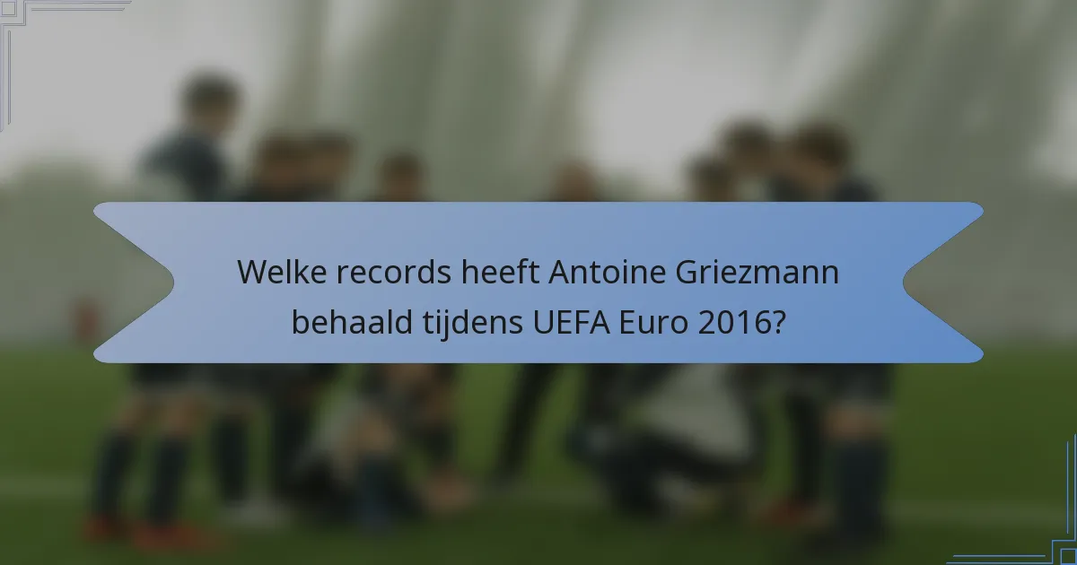 Welke records heeft Antoine Griezmann behaald tijdens UEFA Euro 2016?