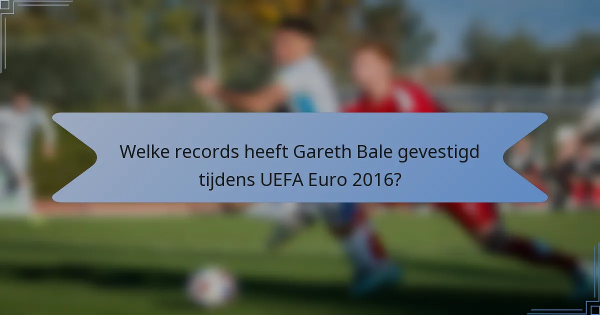 Welke records heeft Gareth Bale gevestigd tijdens UEFA Euro 2016?