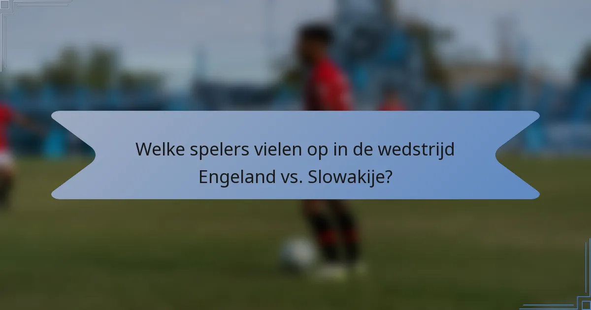 Welke spelers vielen op in de wedstrijd Engeland vs. Slowakije?