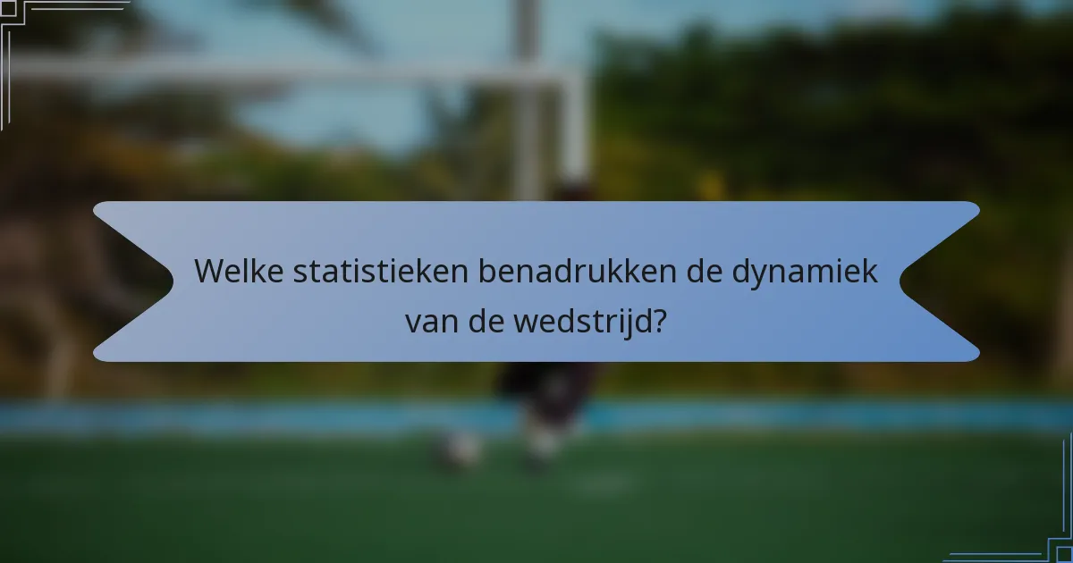 Welke statistieken benadrukken de dynamiek van de wedstrijd?