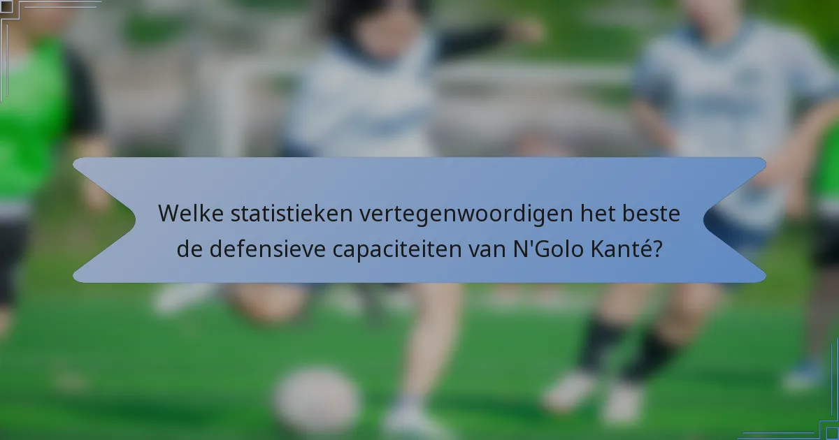 Welke statistieken vertegenwoordigen het beste de defensieve capaciteiten van N'Golo Kanté?