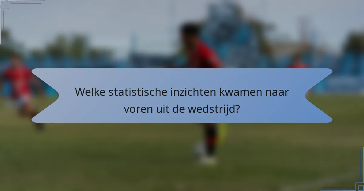 Welke statistische inzichten kwamen naar voren uit de wedstrijd?