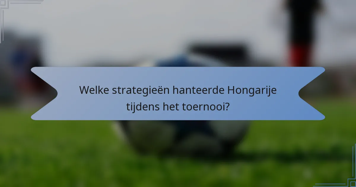 Welke strategieën hanteerde Hongarije tijdens het toernooi?