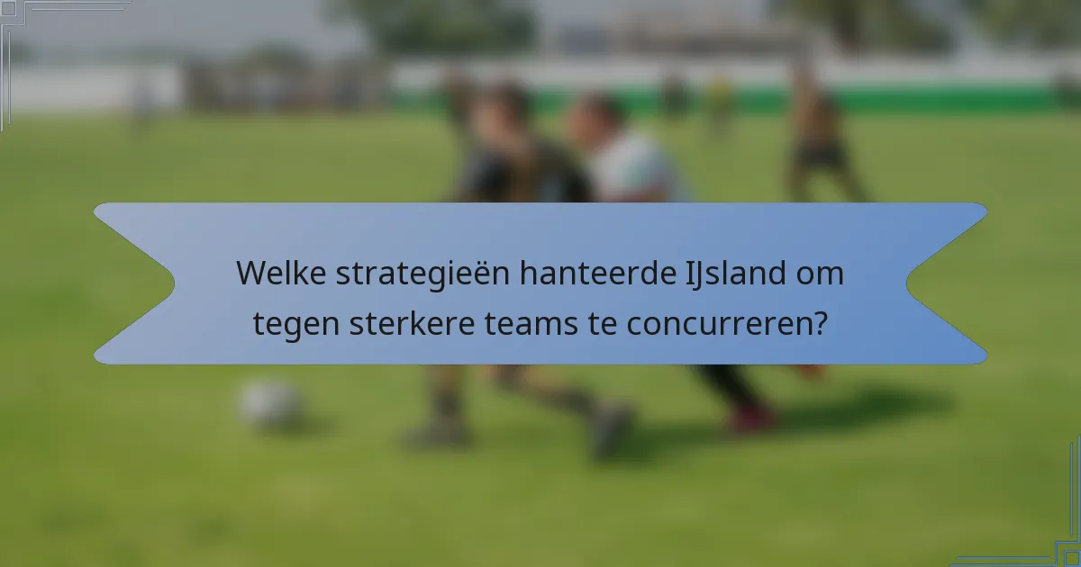 Welke strategieën hanteerde IJsland om tegen sterkere teams te concurreren?