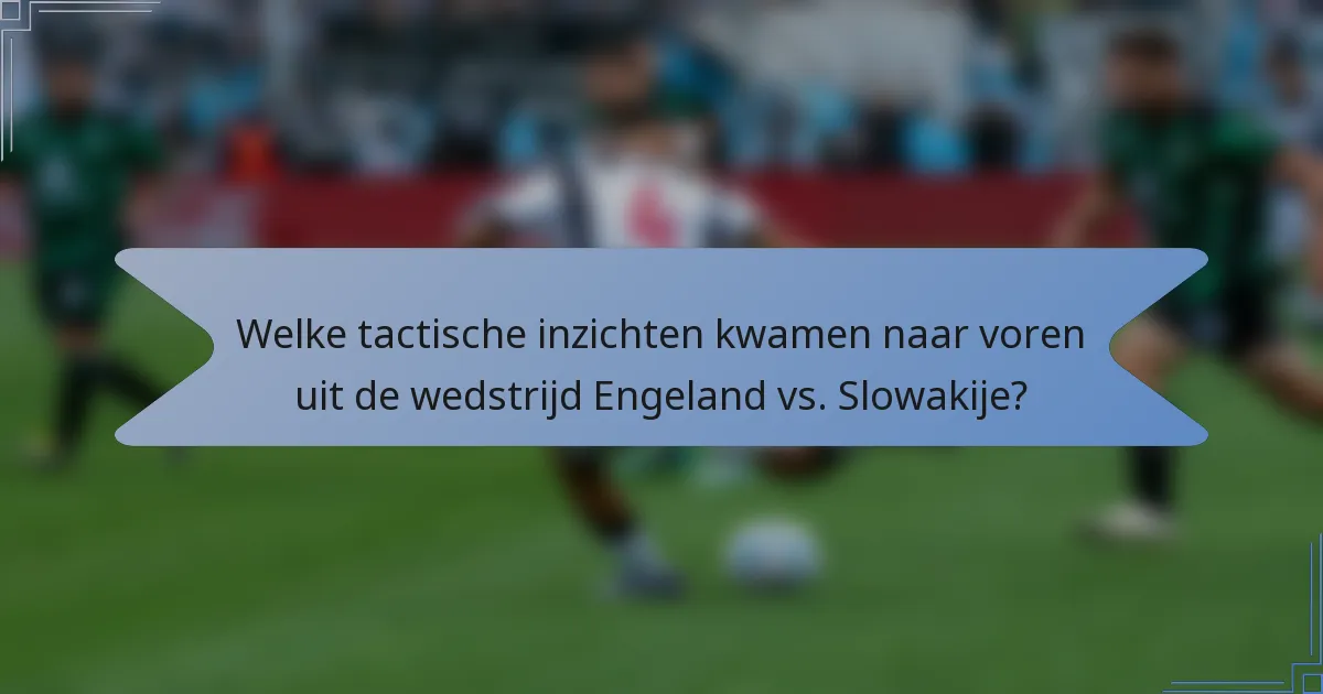 Welke tactische inzichten kwamen naar voren uit de wedstrijd Engeland vs. Slowakije?