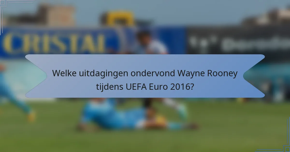 Welke uitdagingen ondervond Wayne Rooney tijdens UEFA Euro 2016?