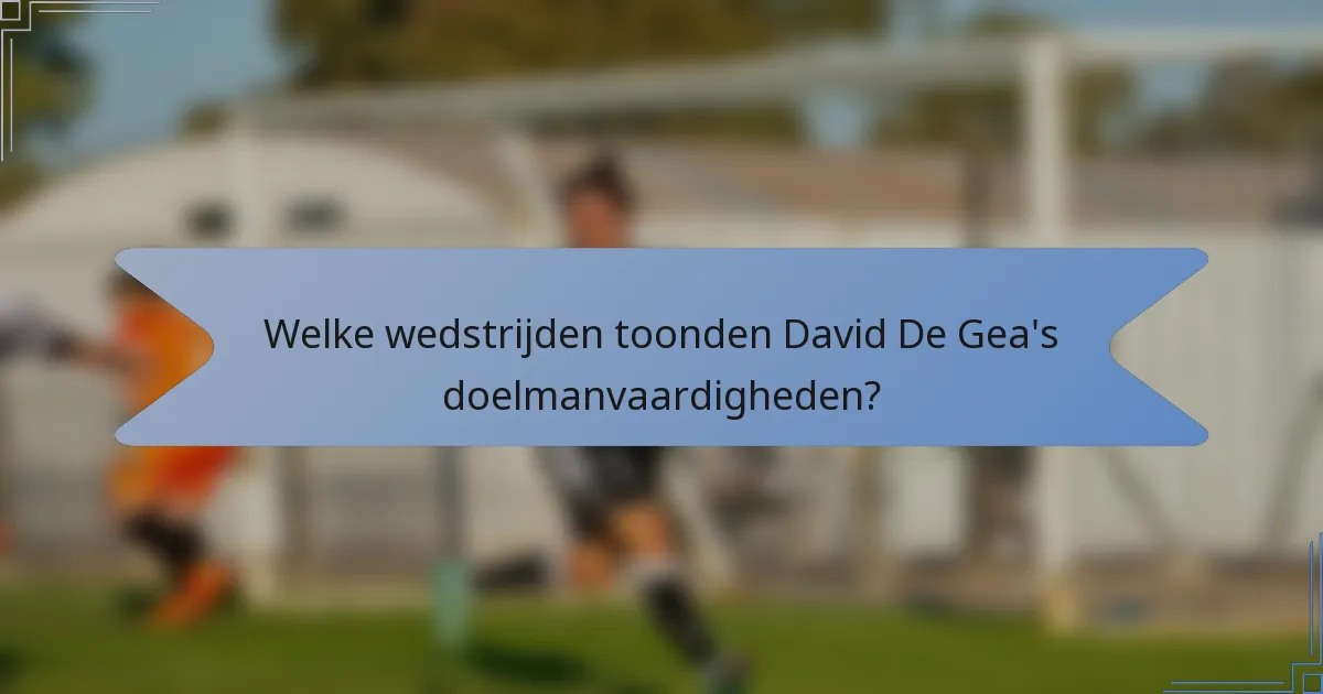 Welke wedstrijden toonden David De Gea's doelmanvaardigheden?