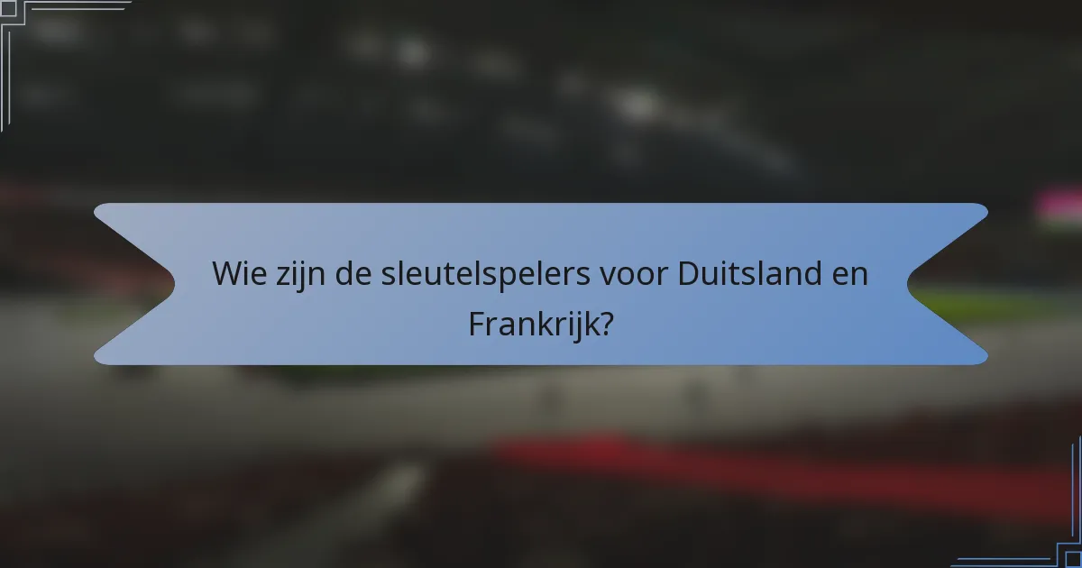 Wie zijn de sleutelspelers voor Duitsland en Frankrijk?